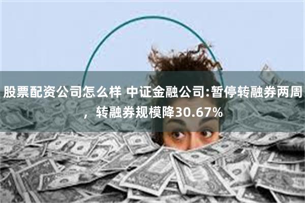 股票配资公司怎么样 中证金融公司:暂停转融券两周,转融券规模降30.67%