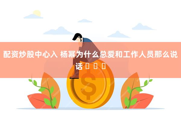 配资炒股中心入 杨幂为什么总爱和工作人员那么说话 