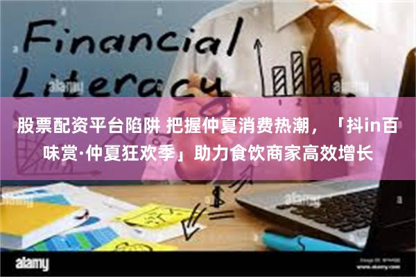 股票配资平台陷阱 把握仲夏消费热潮,「抖in百味赏·仲夏狂欢季」助力食饮商家高效增长
