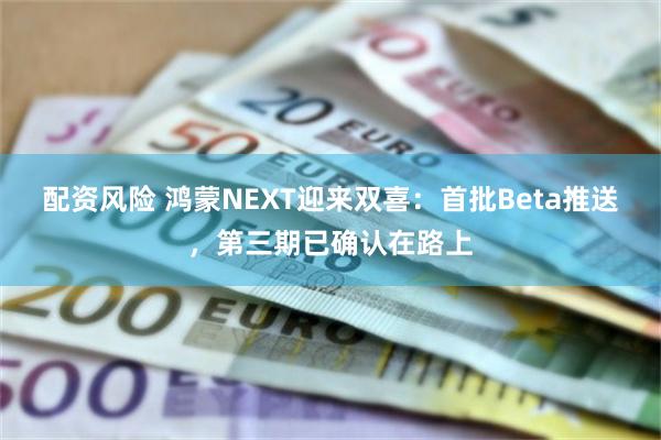 配资风险 鸿蒙NEXT迎来双喜:首批Beta推送,第三期已确认在路上