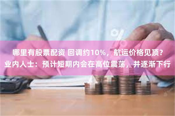 哪里有股票配资 回调约10%,航运价格见顶?业内人士:预计短期内会在高位震荡,并逐渐下行