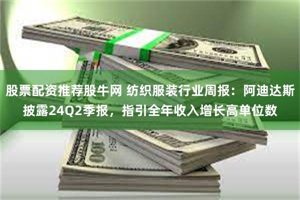 股票配资推荐股牛网 纺织服装行业周报:阿迪达斯披露24Q2季报,指引全年收入增长高单位数