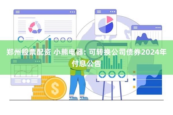郑州股票配资 小熊电器: 可转换公司债券2024年付息公告
