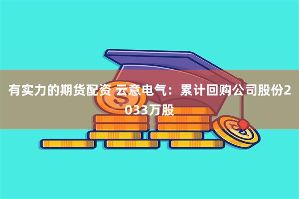 有实力的期货配资 云意电气:累计回购公司股份2033万股