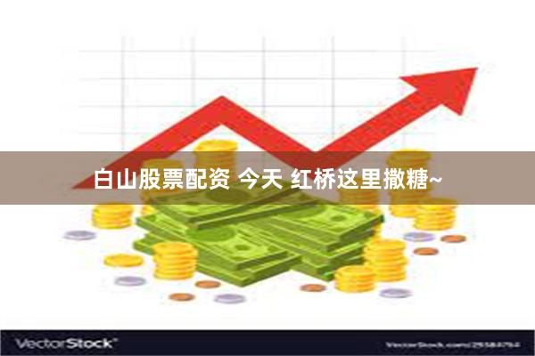 白山股票配资 今天 红桥这里撒糖~