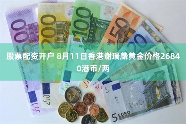 股票配资开户 8月11日香港谢瑞麟黄金价格26840港币/两