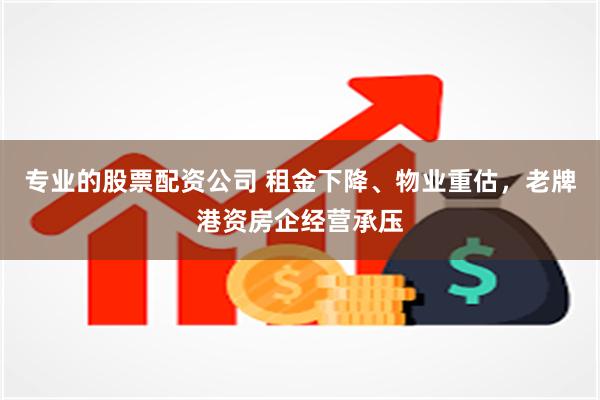 专业的股票配资公司 租金下降、物业重估，老牌港资房企经营承压