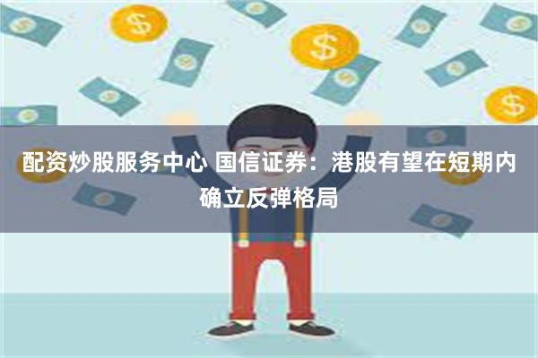 配资炒股服务中心 国信证券：港股有望在短期内确立反弹格局