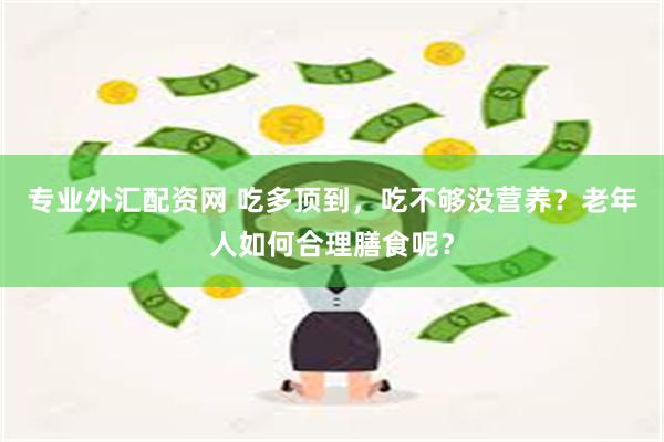 专业外汇配资网 吃多顶到，吃不够没营养？老年人如何合理膳食呢？