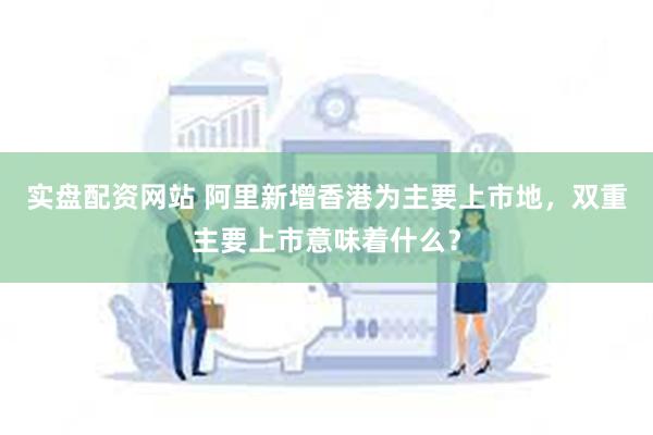 实盘配资网站 阿里新增香港为主要上市地，双重主要上市意味着什么？