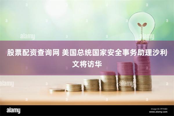 股票配资查询网 美国总统国家安全事务助理沙利文将访华