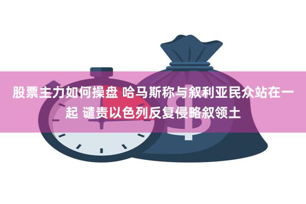 股票主力如何操盘 哈马斯称与叙利亚民众站在一起 谴责以色列反复侵略叙领土