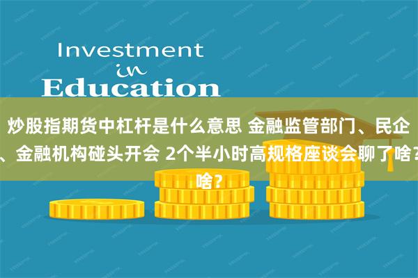 炒股指期货中杠杆是什么意思 金融监管部门、民企、金融机构碰头开会 2个半小时高规格座谈会聊了啥？