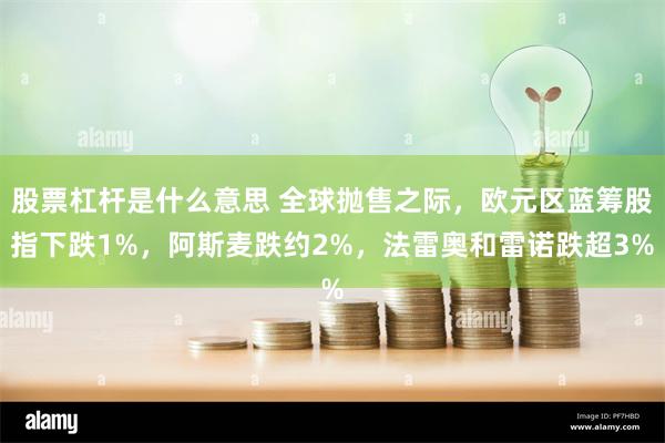 股票杠杆是什么意思 全球抛售之际，欧元区蓝筹股指下跌1%，阿斯麦跌约2%，法雷奥和雷诺跌超3%