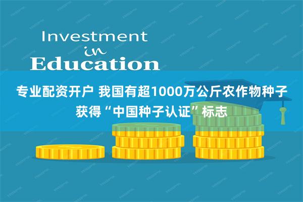 专业配资开户 我国有超1000万公斤农作物种子获得“中国种子认证”标志