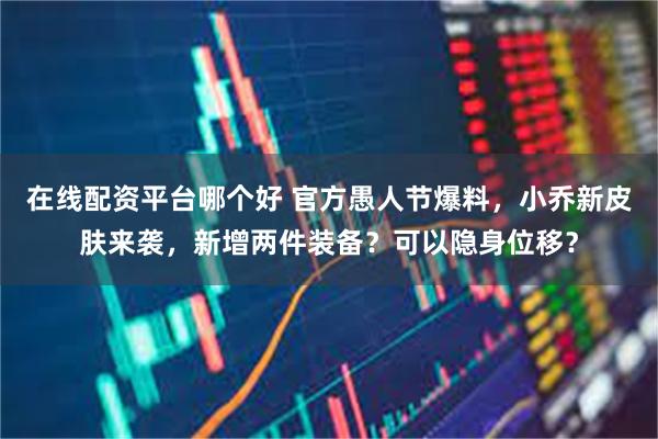 在线配资平台哪个好 官方愚人节爆料，小乔新皮肤来袭，新增两件装备？可以隐身位移？