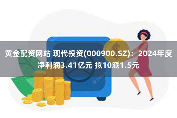 黄金配资网站 现代投资(000900.SZ)：2024年度净利润3.41亿元 拟10派1.5元