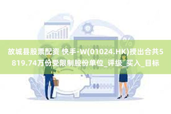 故城县股票配资 快手-W(01024.HK)授出合共5819.74万份受限制股份单位_评级_买入_目标