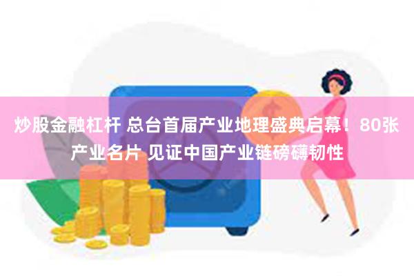 炒股金融杠杆 总台首届产业地理盛典启幕！80张产业名片 见证中国产业链磅礴韧性