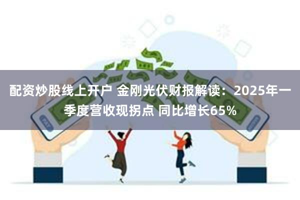 配资炒股线上开户 金刚光伏财报解读：2025年一季度营收现拐点 同比增长65%