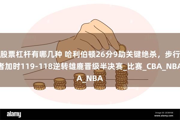股票杠杆有哪几种 哈利伯顿26分9助关键绝杀，步行者加时119-118逆转雄鹿晋级半决赛_比赛_CBA_NBA