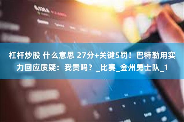 杠杆炒股 什么意思 27分+关键5罚！巴特勒用实力回应质疑：我贵吗？_比赛_金州勇士队_1