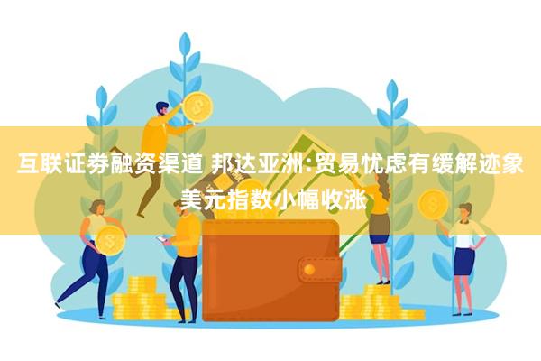 互联证劵融资渠道 邦达亚洲:贸易忧虑有缓解迹象 美元指数小幅收涨