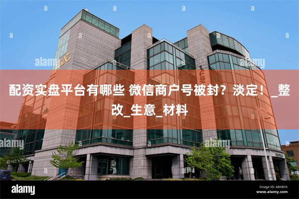 配资实盘平台有哪些 微信商户号被封？淡定！_整改_生意_材料