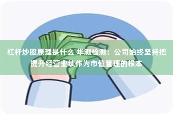 杠杆炒股原理是什么 华测检测：公司始终坚持把提升经营业绩作为市值管理的根本