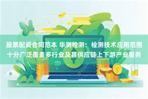 股票配资合同范本 华测检测：检测技术应用范围十分广泛覆盖多行业及其供应链上下游产业服务