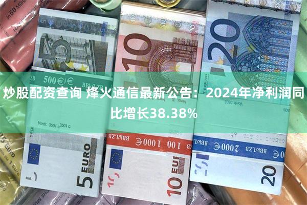 炒股配资查询 烽火通信最新公告：2024年净利润同比增长38.38%
