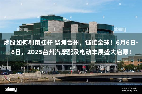 炒股如何利用杠杆 聚焦台州，链接全球！6月6日-8日，2025台州汽摩配及电动车展盛大启幕！
