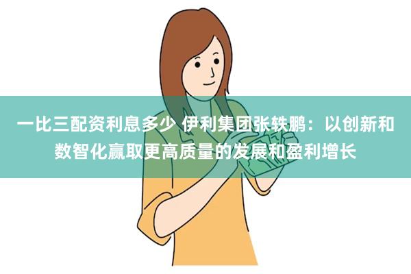 一比三配资利息多少 伊利集团张轶鹏：以创新和数智化赢取更高质量的发展和盈利增长