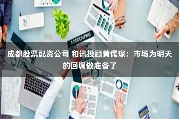 成都股票配资公司 和讯投顾黄儒琛：市场为明天的回调做准备了