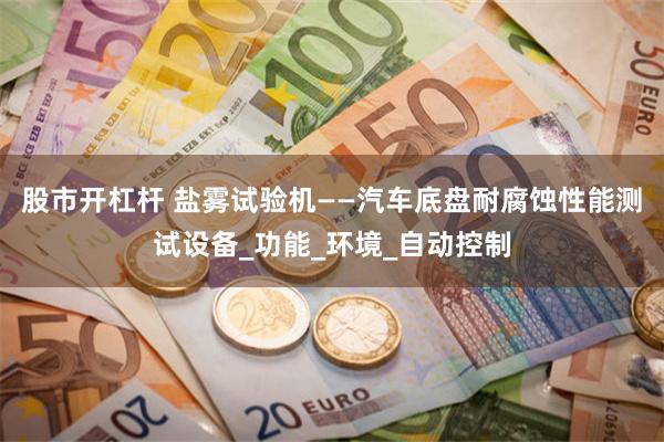 股市开杠杆 盐雾试验机——汽车底盘耐腐蚀性能测试设备_功能_环境_自动控制