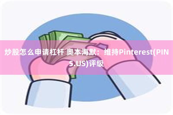 炒股怎么申请杠杆 奥本海默：维持Pinterest(PINS.US)评级