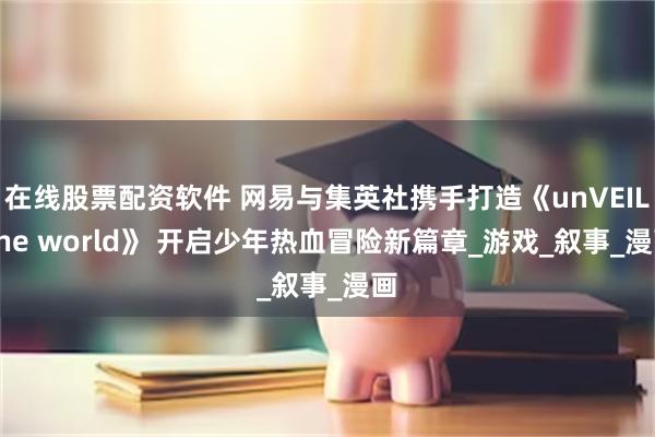 在线股票配资软件 网易与集英社携手打造《unVEIL the world》 开启少年热血冒险新篇章_游戏_叙事_漫画