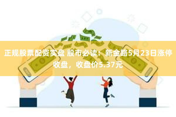 正规股票配资实盘 股市必读：新金路5月23日涨停收盘，收盘价5.37元