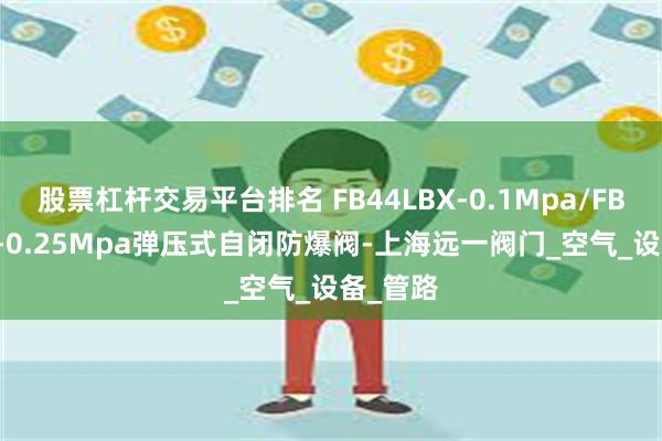 股票杠杆交易平台排名 FB44LBX-0.1Mpa/FB44LBX-0.25Mpa弹压式自闭防爆阀-上海远一阀门_空气_设备_管路