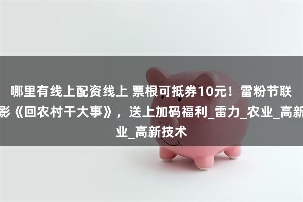 哪里有线上配资线上 票根可抵券10元！雷粉节联动观影《回农村干大事》，送上加码福利_雷力_农业_高新技术