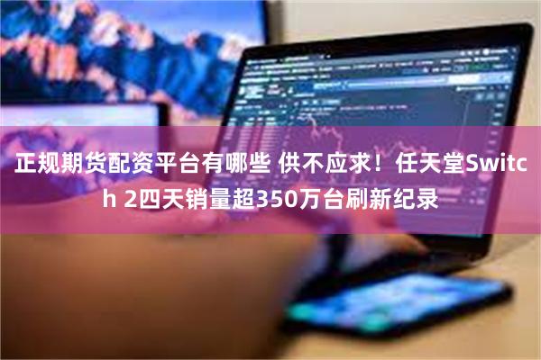 正规期货配资平台有哪些 供不应求！任天堂Switch 2四天销量超350万台刷新纪录
