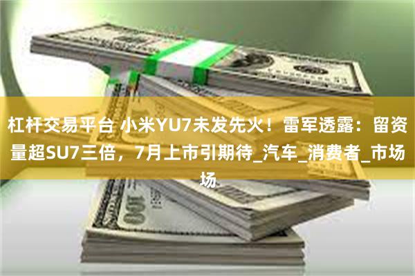 杠杆交易平台 小米YU7未发先火！雷军透露：留资量超SU7三倍，7月上市引期待_汽车_消费者_市场