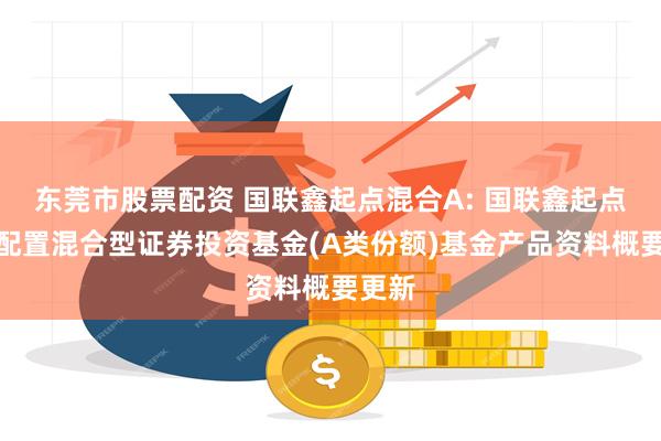 东莞市股票配资 国联鑫起点混合A: 国联鑫起点灵活配置混合型证券投资基金(A类份额)基金产品资料概要更新