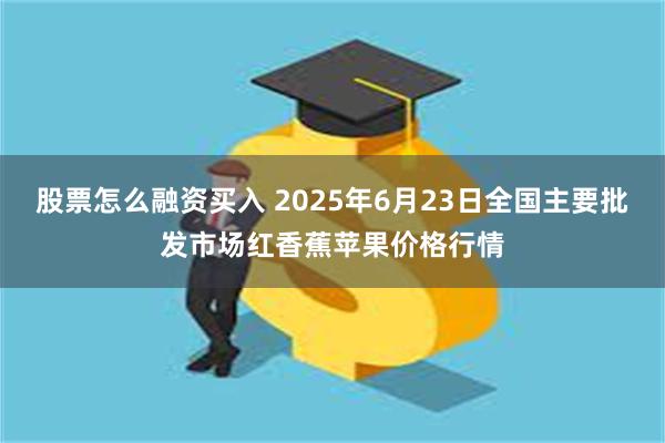 股票怎么融资买入 2025年6月23日全国主要批发市场红香蕉苹果价格行情