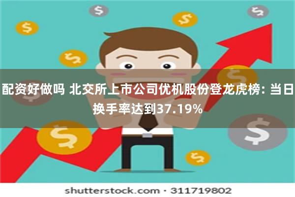 配资好做吗 北交所上市公司优机股份登龙虎榜: 当日换手率达到37.19%