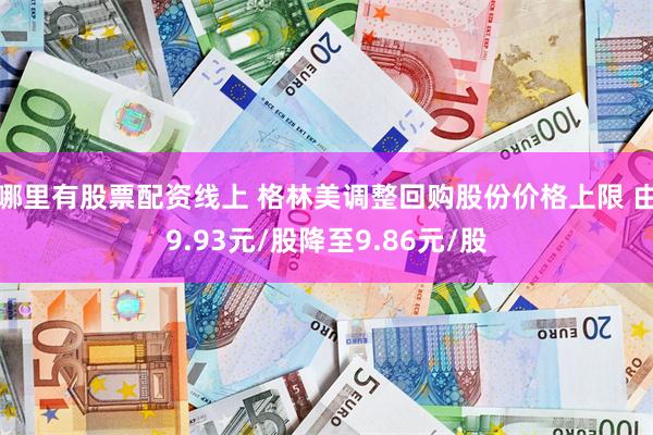 哪里有股票配资线上 格林美调整回购股份价格上限 由9.93元/股降至9.86元/股