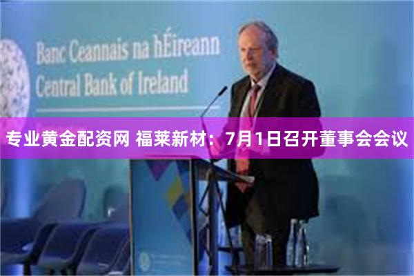 专业黄金配资网 福莱新材：7月1日召开董事会会议
