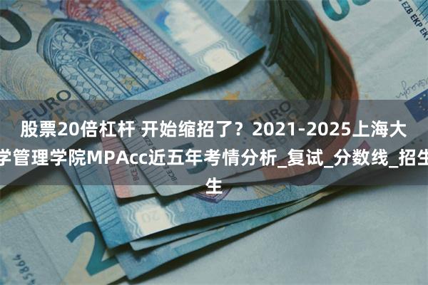 股票20倍杠杆 开始缩招了？2021-2025上海大学管理学院MPAcc近五年考情分析_复试_分数线_招生