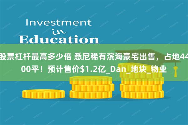 股票杠杆最高多少倍 悉尼稀有滨海豪宅出售，占地4400平！预计售价$1.2亿_Dan_地块_物业