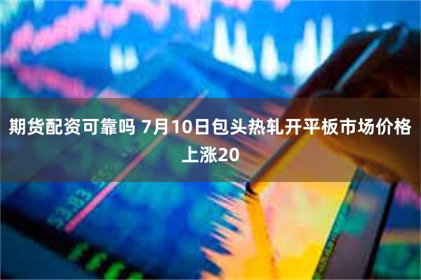 期货配资可靠吗 7月10日包头热轧开平板市场价格上涨20
